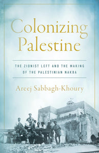 Colonizing Palestine: The Zionist Left and the Making of the Palestinian Nakba