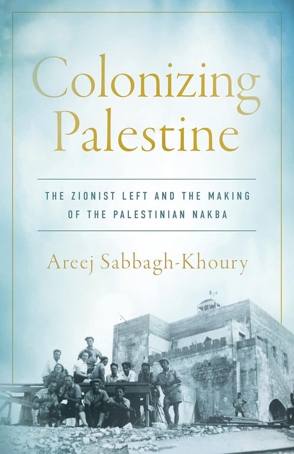 Colonizing Palestine: The Zionist Left and the Making of the Palestinian Nakba