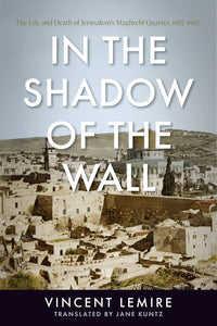 In the Shadow of the Wall: The Life and Death of Jerusalem's Maghrebi Quarter, 1187–1967