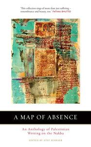 A Map Of Absence: An Anthology Of Palestinian Writing On The Nakba