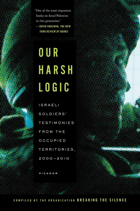 Our Harsh Logic: Israeli Soldiers' Testimonies from the Occupied Territories, 2000-2010